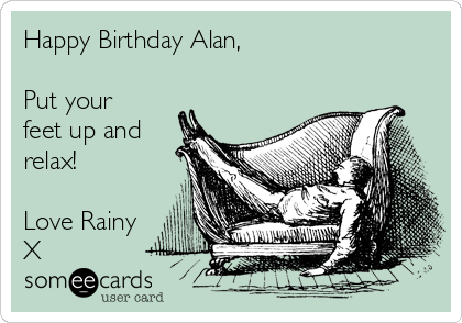 Happy Birthday Alan,

Put your
feet up and
relax!

Love Rainy
X 