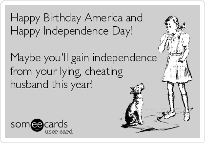 Happy Birthday America and
Happy Independence Day!

Maybe you'll gain independence
from your lying, cheating
husband this year!