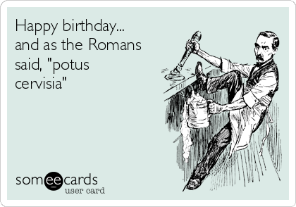 Happy birthday... 
and as the Romans
said, "potus
cervisia"
