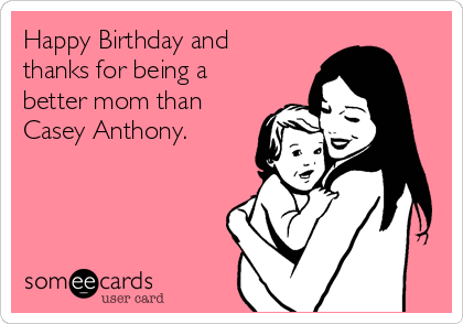 Happy Birthday and
thanks for being a
better mom than
Casey Anthony.