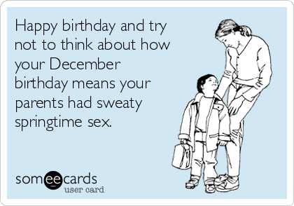 Happy birthday and try
not to think about how
your December
birthday means your
parents had sweaty 
springtime sex.