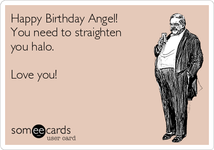 Happy Birthday Angel! 
You need to straighten
you halo.

Love you!