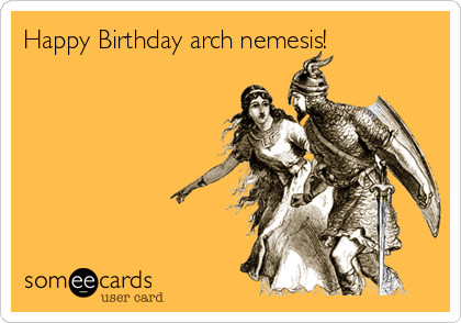 Happy Birthday arch nemesis!