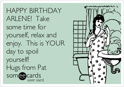 HAPPY BIRTHDAY
ARLENE!  Take
some time for
yourself, relax and
enjoy.  This is YOUR
day to spoil
yourself!  
Hugs from Pat