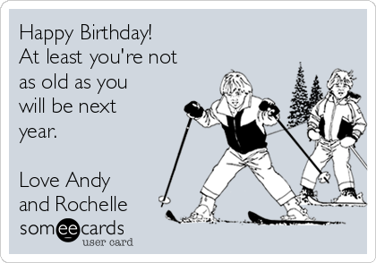 Happy Birthday!
At least you're not
as old as you
will be next
year.

Love Andy
and Rochelle