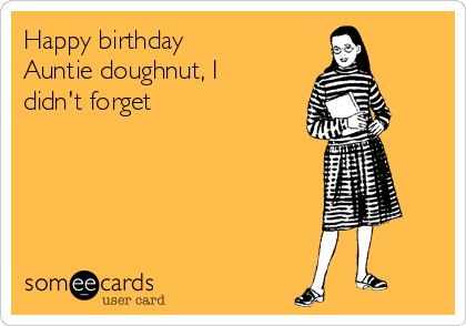 Happy birthday 
Auntie doughnut, I
didn't forget