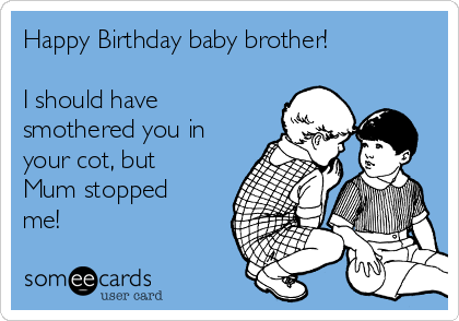 Happy Birthday baby brother!

I should have
smothered you in
your cot, but
Mum stopped
me!