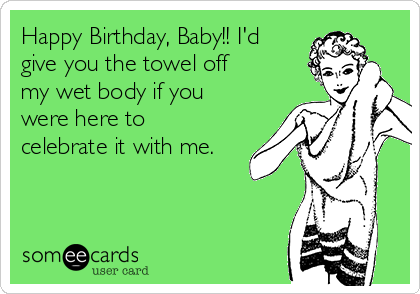 Happy Birthday, Baby!! I'd
give you the towel off
my wet body if you
were here to
celebrate it with me.