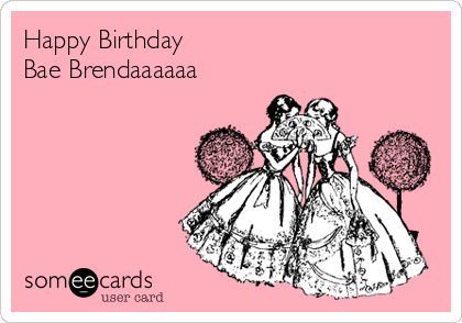 Happy Birthday
Bae Brendaaaaaa
