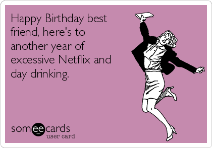 Happy Birthday best
friend, here's to
another year of
excessive Netflix and
day drinking.
