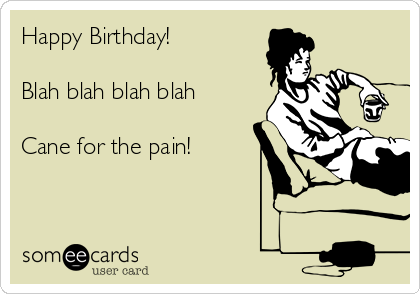 Happy Birthday!

Blah blah blah blah

Cane for the pain!