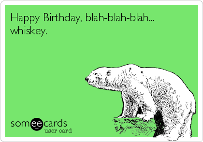 Happy Birthday, blah-blah-blah...
whiskey.