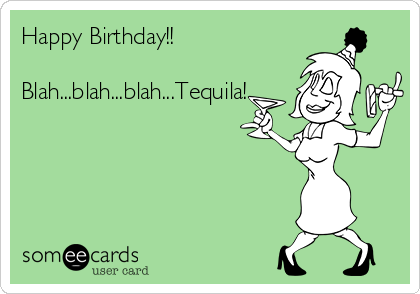 Happy Birthday!! 

Blah...blah...blah...Tequila!