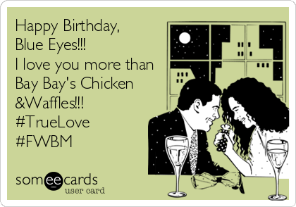 Happy Birthday,
Blue Eyes!!!
I love you more than
Bay Bay's Chicken
&Waffles!!!
#TrueLove
#FWBM