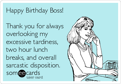Happy Birthday Boss!

Thank you for always
overlooking my
excessive tardiness,
two hour lunch
breaks, and overall 
sarcastic disposition.  