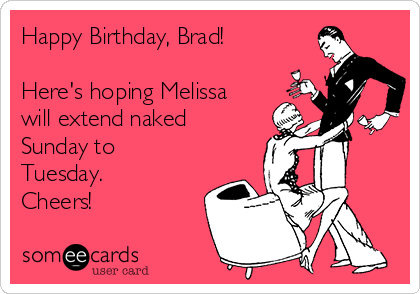 Happy Birthday, Brad!

Here's hoping Melissa
will extend naked
Sunday to
Tuesday. 
Cheers!