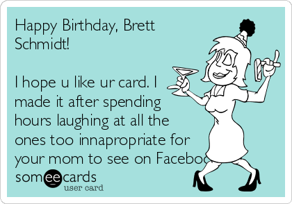 Happy Birthday, Brett
Schmidt!

I hope u like ur card. I 
made it after spending
hours laughing at all the
ones too innapropriate for
your mom to see on Facebook!