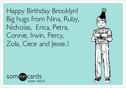 Happy Birthday Brooklyn! 
Big hugs from Nina, Ruby,
Nicholas,  Erica, Petra,
Connie, Irwin, Percy,
Zola, Cece and Jesse..!
♥♥♥♥♥♥♥♥♥♥
