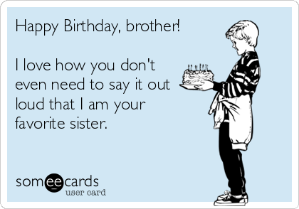 Happy Birthday, brother!

I love how you don't
even need to say it out
loud that I am your
favorite sister.