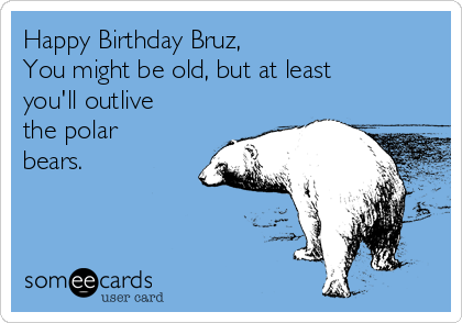 Happy Birthday Bruz,
You might be old, but at least
you'll outlive
the polar
bears.  