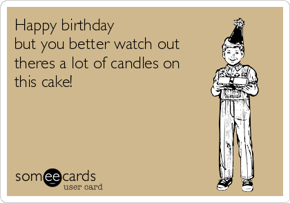 Happy birthday
but you better watch out 
theres a lot of candles on
this cake!