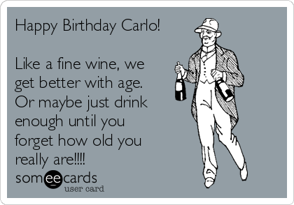 Happy Birthday Carlo!

Like a fine wine, we
get better with age.
Or maybe just drink
enough until you
forget how old you
really are!!!!