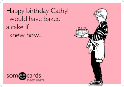 Happy birthday Cathy!
I would have baked
a cake if
I knew how....