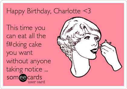 Happy Birthday, Charlotte <3

This time you
can eat all the
f#cking cake
you want 
without anyone
taking notice ...