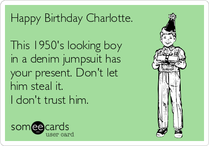 Happy Birthday Charlotte This 1950 S Looking Boy In A Denim Jumpsuit Has Your Present Don T Let Him Steal It I Don T Trust Him Birthday Ecard