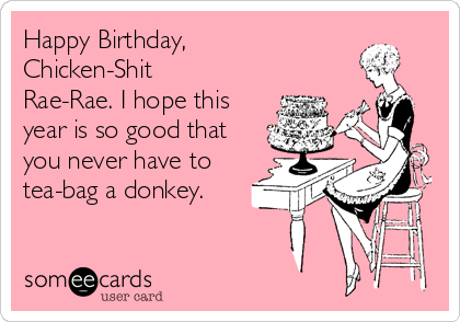Happy Birthday,
Chicken-Shit
Rae-Rae. I hope this
year is so good that
you never have to
tea-bag a donkey.