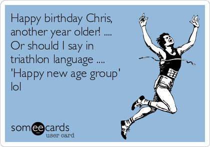 Happy birthday Chris, 
another year older! ....
Or should I say in
triathlon language ....
'Happy new age group'
lol