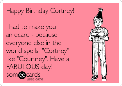 Happy Birthday Cortney!

I had to make you
an ecard - because
everyone else in the
world spells  "Cortney"
like "Courtney". Have a
FABULOUS day! 
