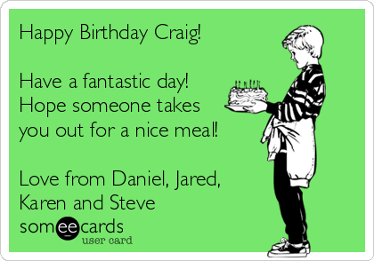 Happy Birthday Craig!

Have a fantastic day!
Hope someone takes
you out for a nice meal!

Love from Daniel, Jared,
Karen and Steve