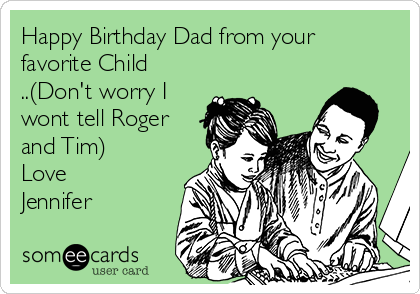 Happy Birthday Dad from your
favorite Child
..(Don't worry I
wont tell Roger
and Tim)
Love
Jennifer