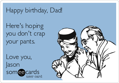 Happy birthday, Dad!

Here's hoping
you don't crap
your pants.

Love you,
Jason