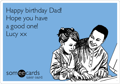 Happy birthday Dad! 
Hope you have
a good one! 
Lucy xx