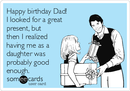 Happy birthday Dad!
I looked for a great
present, but
then I realized 
having me as a
daughter was
probably good
enough.