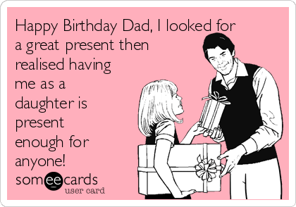 Happy Birthday Dad, I looked for
a great present then
realised having
me as a
daughter is
present
enough for 
anyone!