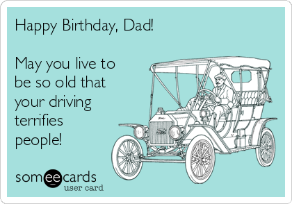 Happy Birthday, Dad!

May you live to
be so old that
your driving
terrifies
people! 