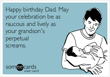 Happy birthday Dad. May
your celebration be as
raucous and lively as
your grandson's
perpetual
screams.