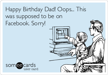 Happy Birthday Dad! Oops... This
was supposed to be on
Facebook. Sorry!