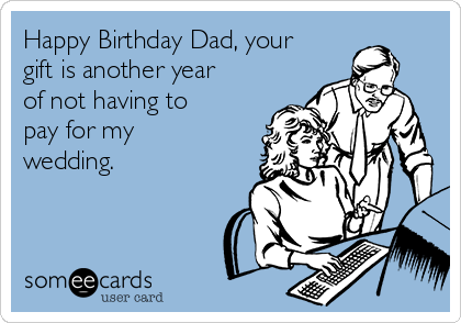Happy Birthday Dad, your
gift is another year
of not having to
pay for my
wedding. 