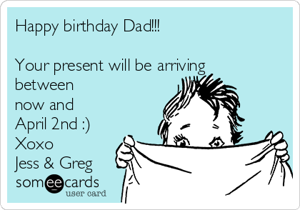 Happy birthday Dad!!!

Your present will be arriving 
between
now and
April 2nd :)
Xoxo
Jess & Greg