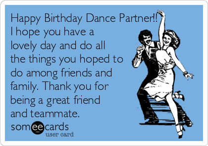 Happy Birthday Dance Partner!! I
I hope you have a
lovely day and do all
the things you hoped to
do among friends and
family. Thank you for
being a great friend
and teammate. 