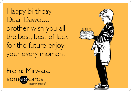 Happy birthday!  
Dear Dawood
brother wish you all
the best, best of luck
for the future enjoy
your every moment 

From: Mirwais... 