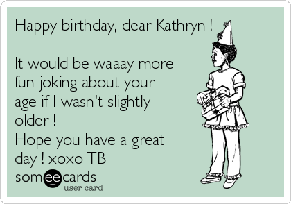 Happy birthday, dear Kathryn !

It would be waaay more
fun joking about your
age if I wasn't slightly
older !
Hope you have a great
day ! xoxo TB