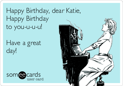Happy Birthday, dear Katie,
Happy Birthday
to you-u-u-u!

Have a great
day!