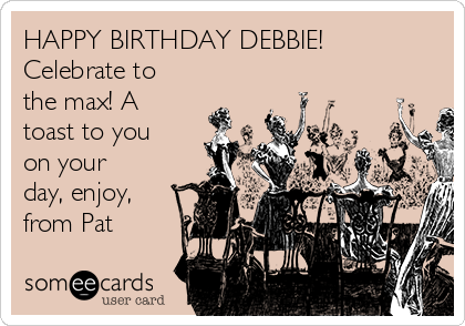 HAPPY BIRTHDAY DEBBIE!
Celebrate to
the max! A
toast to you
on your
day, enjoy,
from Pat