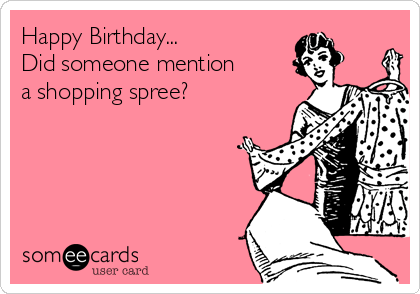 Happy Birthday...
Did someone mention
a shopping spree?
