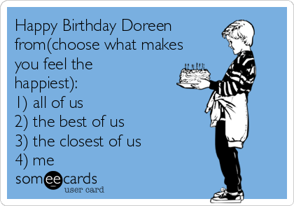 Happy Birthday Doreen
from(choose what makes
you feel the
happiest):
1) all of us
2) the best of us
3) the closest of us
4) me